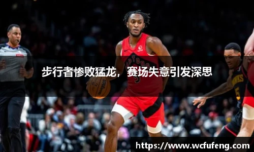 步行者惨败猛龙，赛场失意引发深思