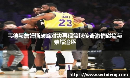 韦德与詹姆斯巅峰对决再现篮球传奇激情碰撞与荣耀追逐
