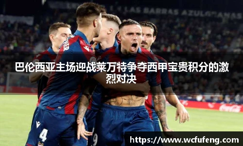 巴伦西亚主场迎战莱万特争夺西甲宝贵积分的激烈对决
