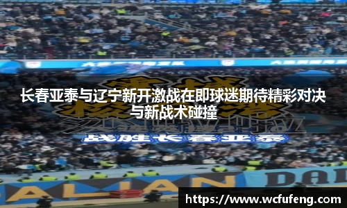 长春亚泰与辽宁新开激战在即球迷期待精彩对决与新战术碰撞