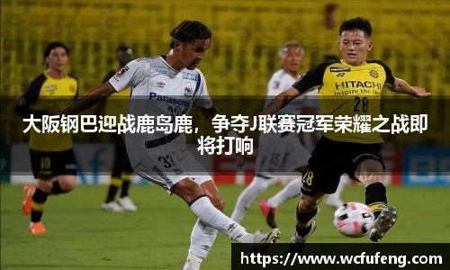 大阪钢巴迎战鹿岛鹿，争夺J联赛冠军荣耀之战即将打响